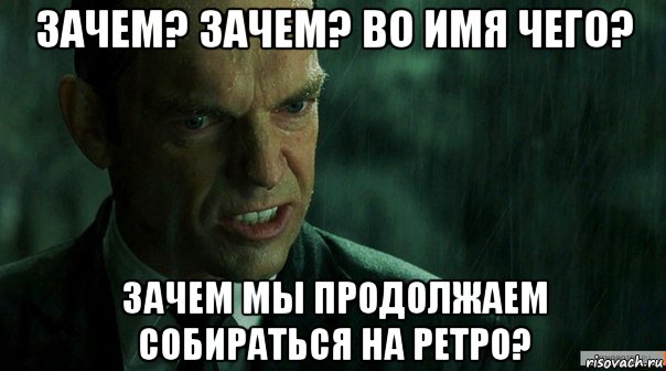зачем? зачем? во имя чего? зачем мы продолжаем собираться на ретро?