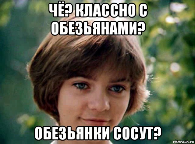 чё? классно с обезьянами? обезьянки сосут?
