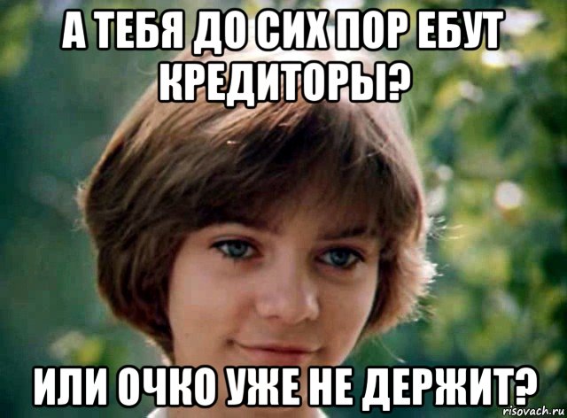 а тебя до сих пор ебут кредиторы? или очко уже не держит?