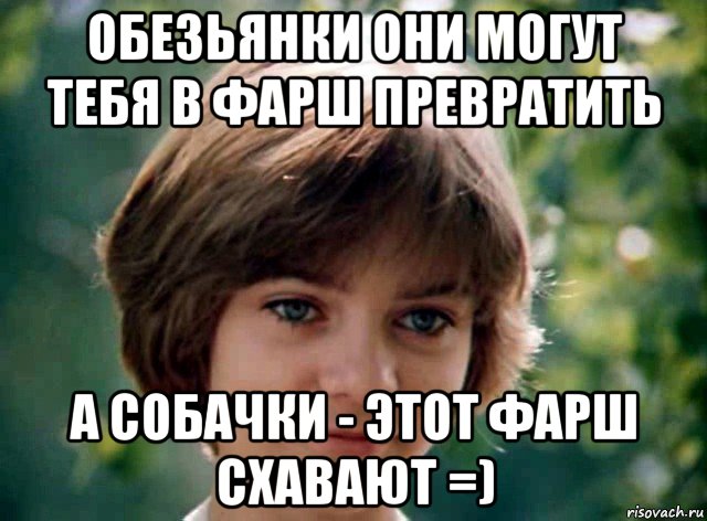обезьянки они могут тебя в фарш превратить а собачки - этот фарш схавают =)