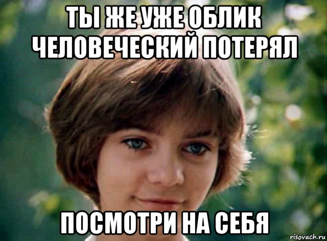 ты же уже облик человеческий потерял посмотри на себя