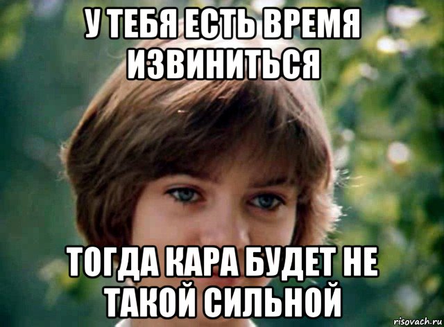 у тебя есть время извиниться тогда кара будет не такой сильной