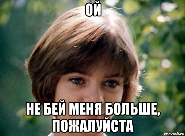 ой не бей меня больше, пожалуйста