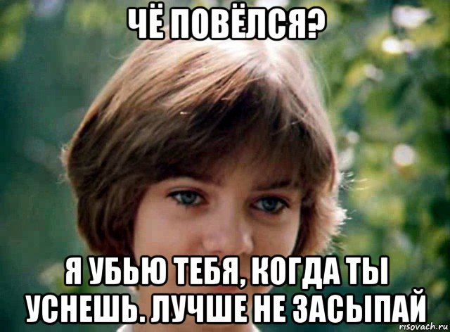 чё повёлся? я убью тебя, когда ты уснешь. лучше не засыпай