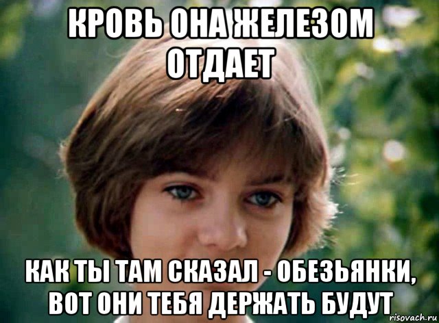 кровь она железом отдает как ты там сказал - обезьянки, вот они тебя держать будут