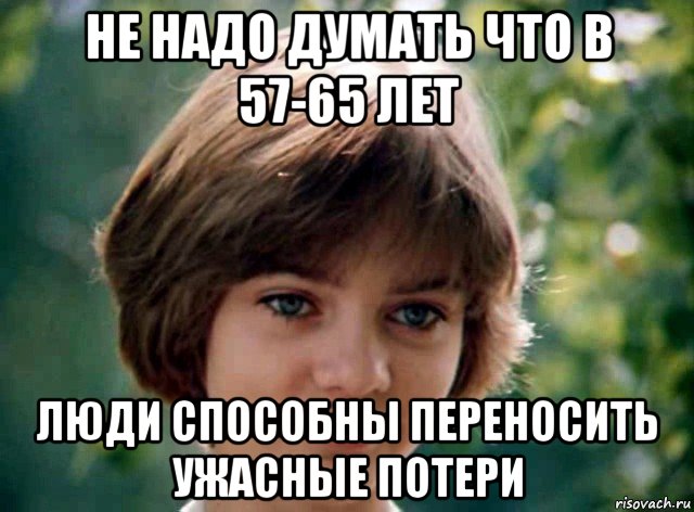 не надо думать что в 57-65 лет люди способны переносить ужасные потери