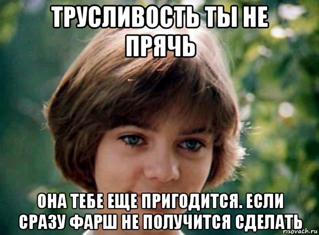 трусливость ты не прячь она тебе еще пригодится. если сразу фарш не получится сделать
