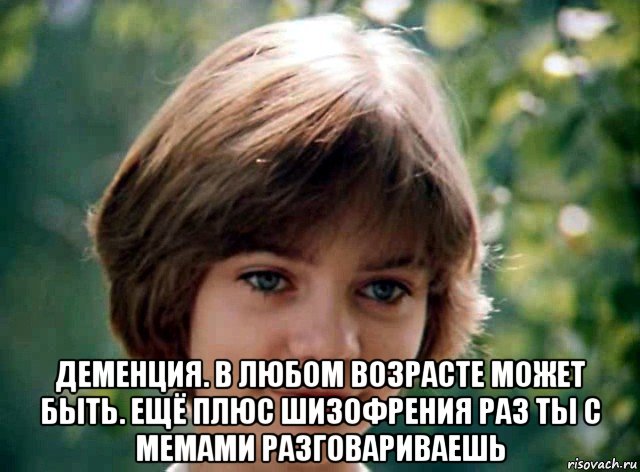  деменция. в любом возрасте может быть. ещё плюс шизофрения раз ты с мемами разговариваешь
