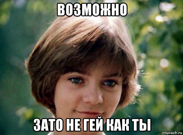 возможно зато не гей как ты