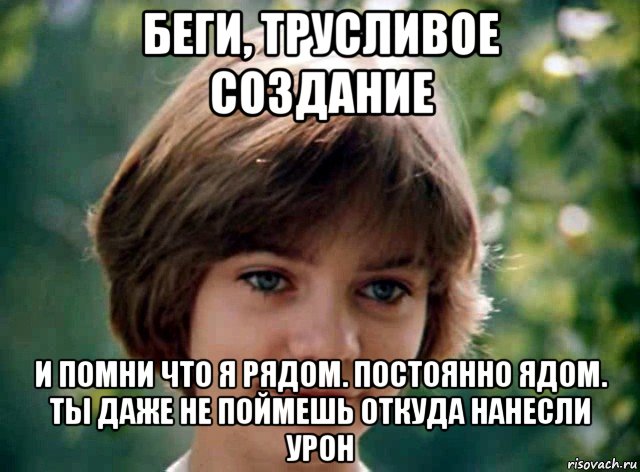 беги, трусливое создание и помни что я рядом. постоянно ядом. ты даже не поймешь откуда нанесли урон