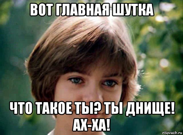 вот главная шутка что такое ты? ты днище! ах-ха!