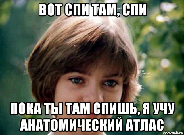 вот спи там, спи пока ты там спишь, я учу анатомический атлас