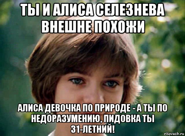 ты и алиса селезнева внешне похожи алиса девочка по природе - а ты по недоразумению, пидовка ты 31-летний!