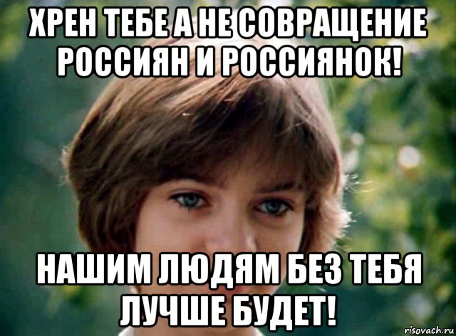 хрен тебе а не совращение россиян и россиянок! нашим людям без тебя лучше будет!