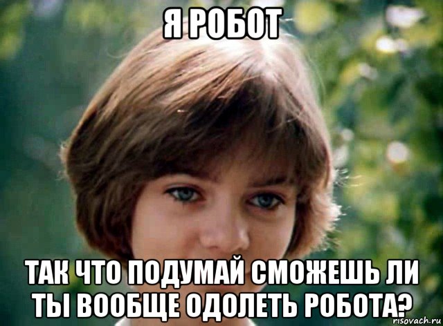 я робот так что подумай сможешь ли ты вообще одолеть робота?