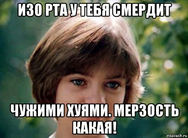 изо рта у тебя смердит чужими хуями. мерзость какая!