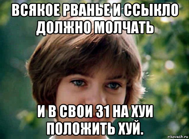 всякое рванье и ссыкло должно молчать и в свои 31 на хуи положить хуй.