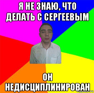 я не знаю, что делать с сергеевым он недисциплинирован