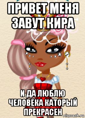 привет меня завут кира и да люблю человека каторый прекрасен