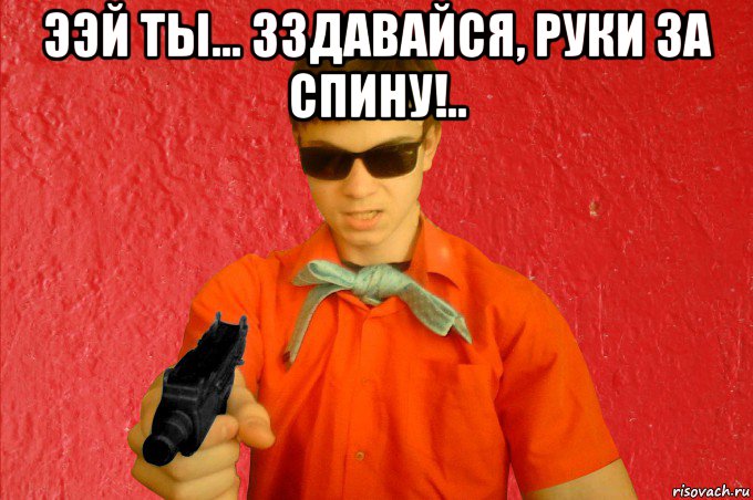 ээй ты... зздавайся, руки за спину!.. 