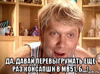  да, давай перевыгружать еще раз консапшн в mb51, б....!, Мем  беляков