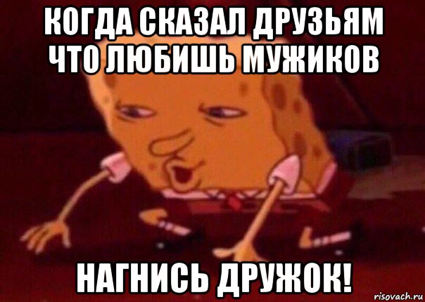 когда сказал друзьям что любишь мужиков нагнись дружок!, Мем    Bettingmemes