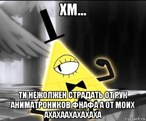 хм... ти нежолжен страдать от рук аниматроников фнафа а от моих ахахаахахахаха