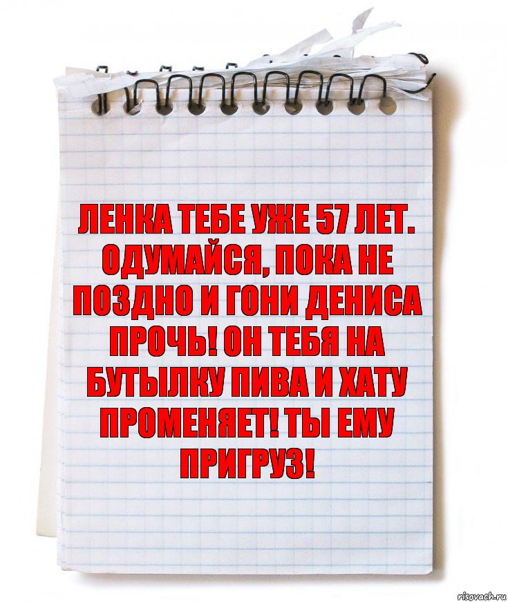 Ленка тебе уже 57 лет. Одумайся, пока не поздно и гони Дениса прочь! Он тебя на бутылку пива и хату променяет! Ты ему пригруз!, Комикс   блокнот с пружинкой