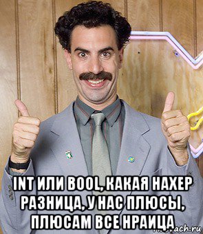  int или bool, какая нахер разница, у нас плюсы, плюсам все нраица, Мем Borat