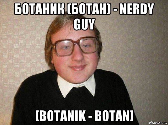 ботаник (ботан) - nerdy guy [botanik - botan]