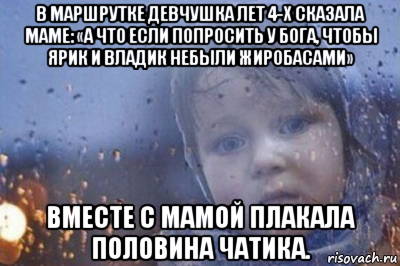 в маршрутке девчушка лет 4-х сказала маме: «а что если попросить у бога, чтобы ярик и владик небыли жиробасами» вместе с мамой плакала половина чатика.