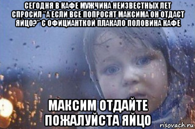 сегодня в кафе мужчина неизвестных лет спросил "а если все попросят максима он отдаст яйцо?" с официанткой плакало половина кафе максим отдайте пожалуйста яйцо