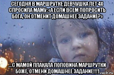 сегодня в маршрутке девчушка лет 4х спросила маму: «а если всем попросить бога, он отменит домашнее задание?» ...с мамой плакала половина маршрутки боже, отмени домашнее задание!!!1