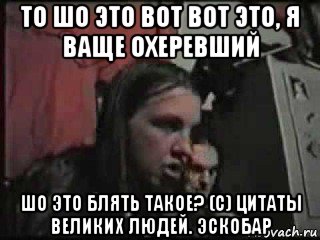 то шо это вот вот это, я ваще охеревший шо это блять такое? (с) цитаты великих людей. эскобар, Мем бредор