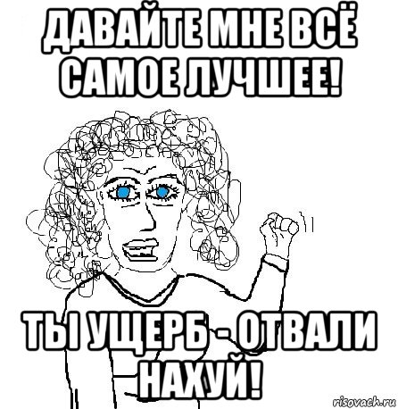 давайте мне всё самое лучшее! ты ущерб - отвали нахуй!, Мем Будь бабой-блеадь