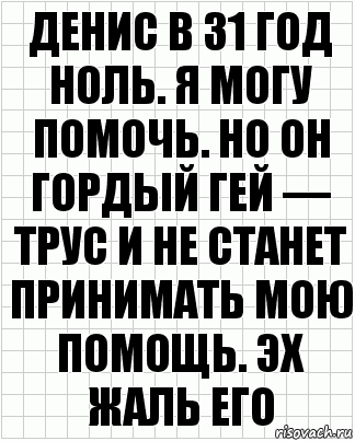 Денис в 31 год ноль. Я могу помочь. Но он гордый гей — трус и не станет принимать мою помощь. Эх жаль его, Комикс  бумага