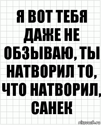 я вот тебя даже не обзываю, ты натворил то, что натворил, санек, Комикс  бумага