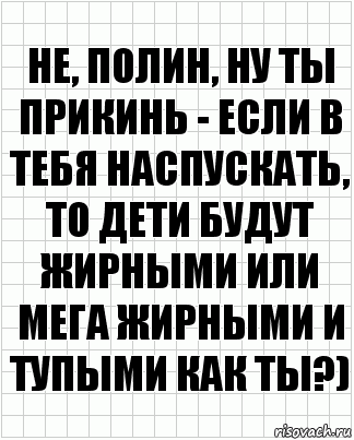 Не, полин, ну ты прикинь - если в тебя наспускать, то дети будут жирными или мега жирными и тупыми как ты?), Комикс  бумага