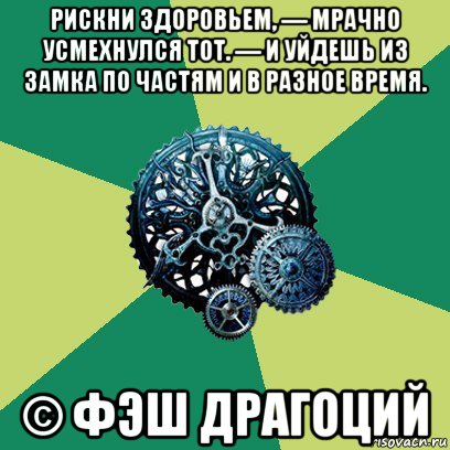 рискни здоровьем, — мрачно усмехнулся тот. — и уйдешь из замка по частям и в разное время. © фэш драгоций