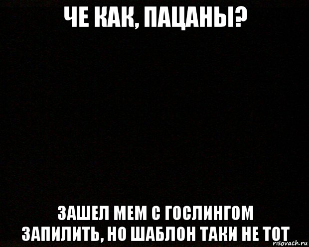 че как, пацаны? зашел мем с гослингом запилить, но шаблон таки не тот