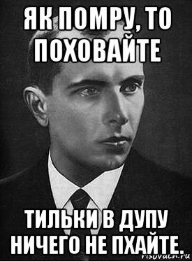 як помру, то поховайте тильки в дупу ничего не пхайте.