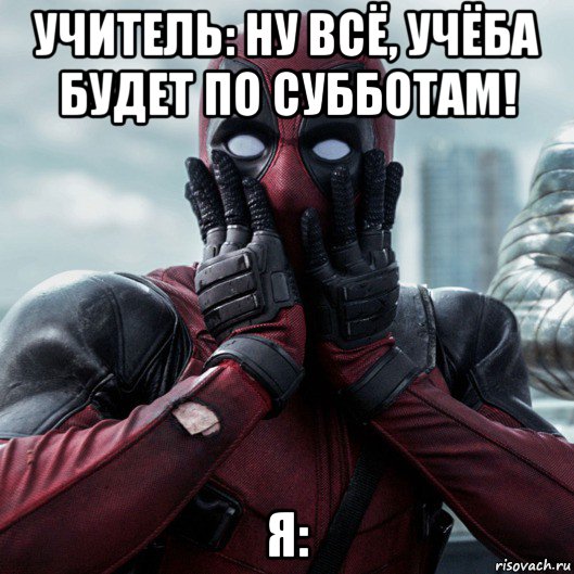 учитель: ну всё, учёба будет по субботам! я:, Мем     Дэдпул