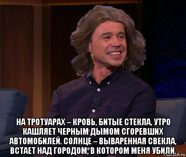  на тротуарах – кровь, битые стекла, утро кашляет черным дымом сгоревших автомобилей. солнце – вываренная свекла, встает над городом, в котором меня убили.