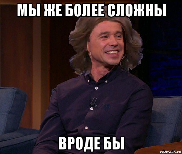 мы же более сложны вроде бы
