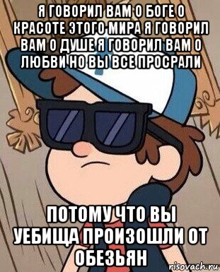 я говорил вам о боге о красоте этого мира я говорил вам о душе я говорил вам о любви но вы все просрали потому что вы уебища произошли от обезьян