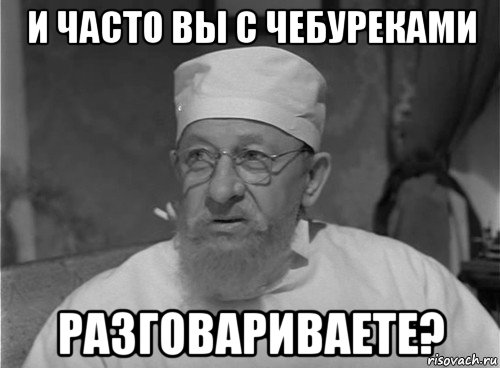 и часто вы с чебуреками разговариваете?