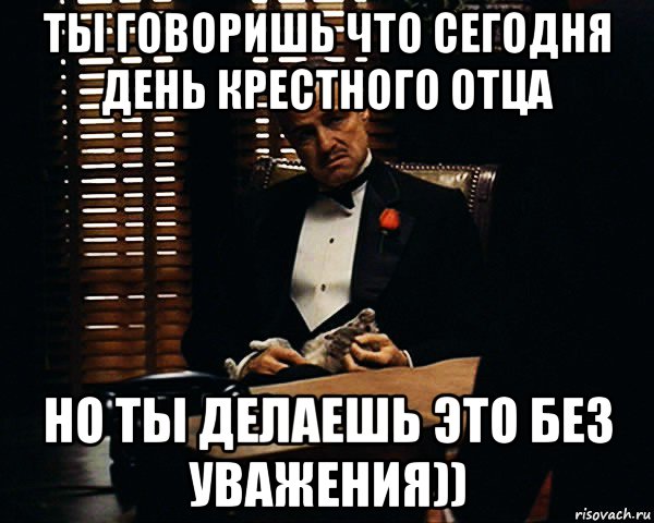 ты говоришь что сегодня день крестного отца но ты делаешь это без уважения)), Мем Дон Вито Корлеоне