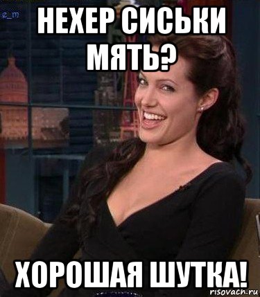 нехер сиськи мять? хорошая шутка!