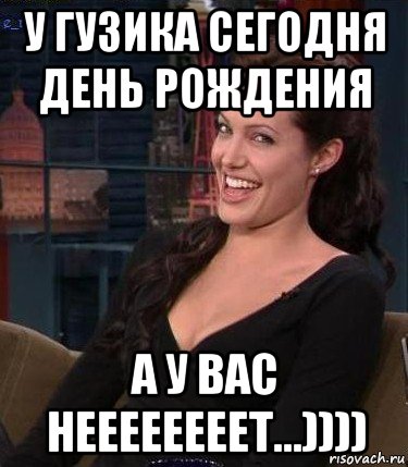 у гузика сегодня день рождения а у вас неееееееет...))))