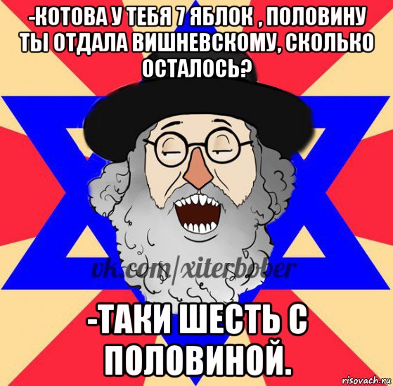 -котова у тебя 7 яблок , половину ты отдала вишневскому, сколько осталось? -таки шесть с половиной.